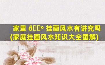 家里 🌺 挂画风水有讲究吗(家庭挂画风水知识大全图解)